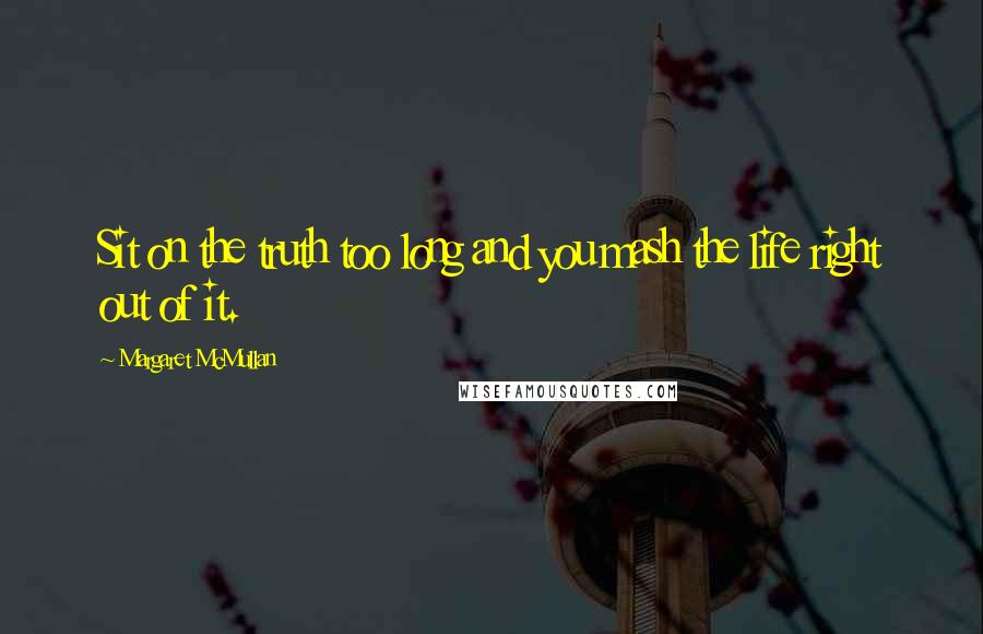 Margaret McMullan Quotes: Sit on the truth too long and you mash the life right out of it.