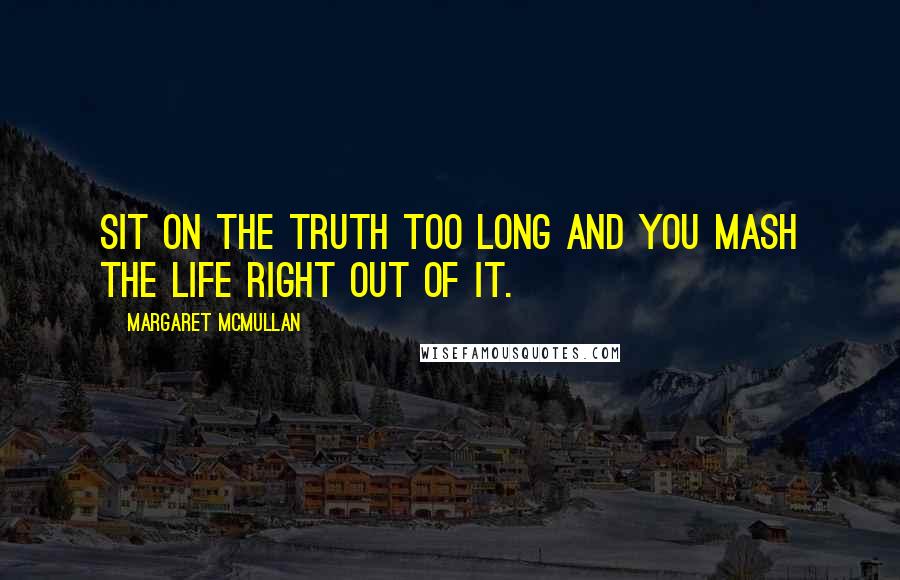 Margaret McMullan Quotes: Sit on the truth too long and you mash the life right out of it.