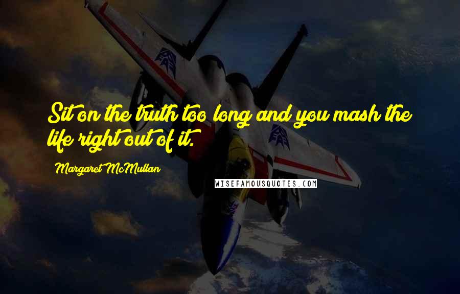 Margaret McMullan Quotes: Sit on the truth too long and you mash the life right out of it.