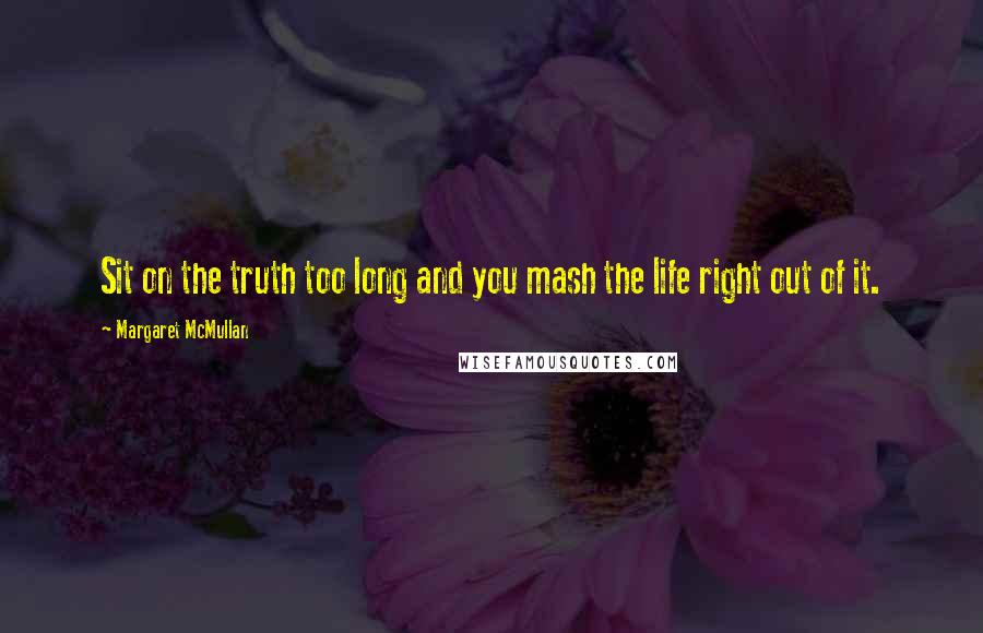 Margaret McMullan Quotes: Sit on the truth too long and you mash the life right out of it.