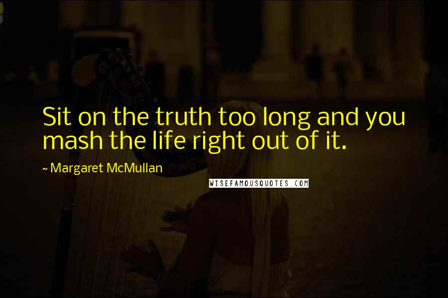 Margaret McMullan Quotes: Sit on the truth too long and you mash the life right out of it.
