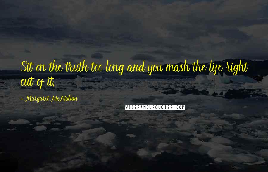 Margaret McMullan Quotes: Sit on the truth too long and you mash the life right out of it.