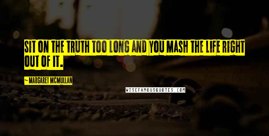 Margaret McMullan Quotes: Sit on the truth too long and you mash the life right out of it.