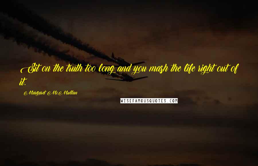 Margaret McMullan Quotes: Sit on the truth too long and you mash the life right out of it.
