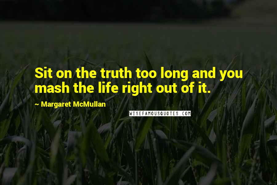 Margaret McMullan Quotes: Sit on the truth too long and you mash the life right out of it.