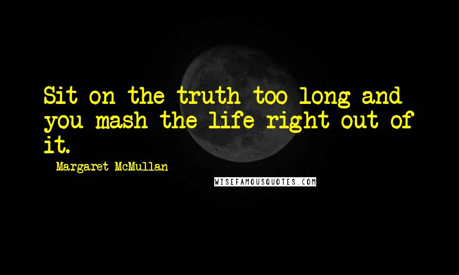 Margaret McMullan Quotes: Sit on the truth too long and you mash the life right out of it.