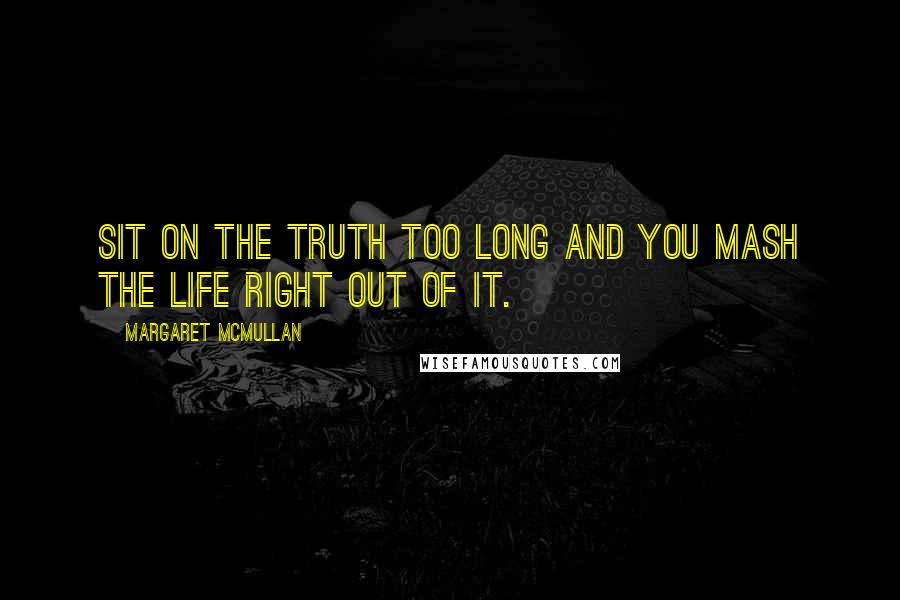 Margaret McMullan Quotes: Sit on the truth too long and you mash the life right out of it.