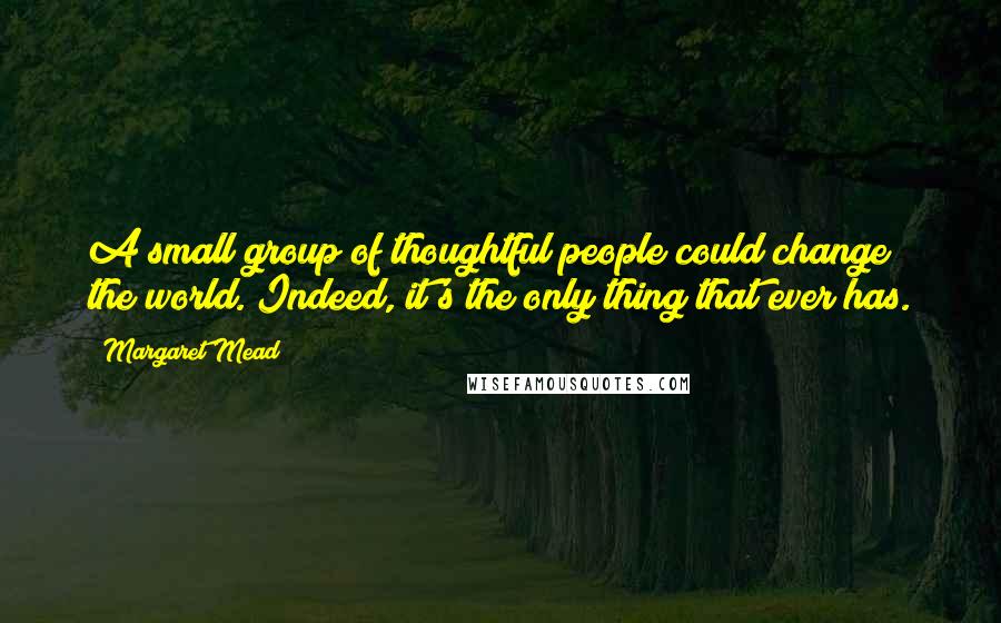 Margaret Mead Quotes: A small group of thoughtful people could change the world. Indeed, it's the only thing that ever has.
