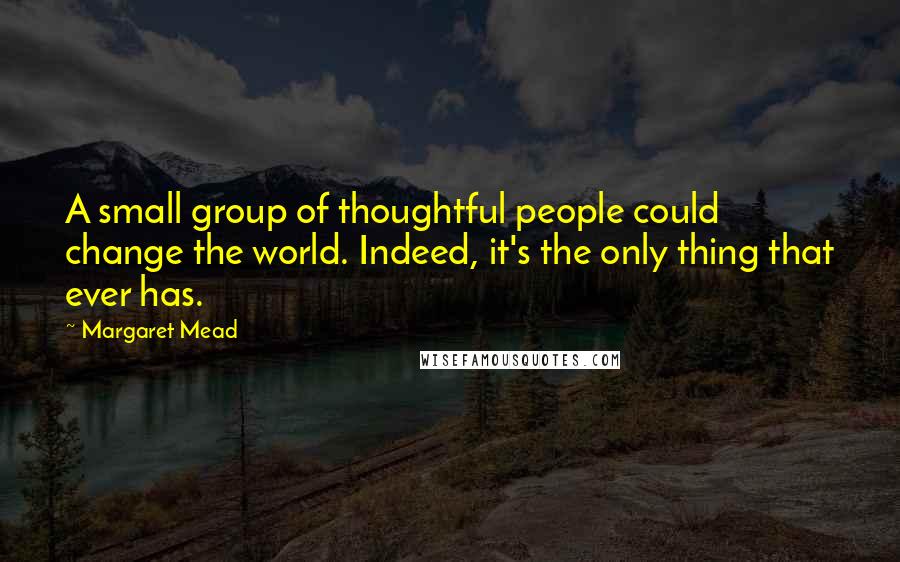 Margaret Mead Quotes: A small group of thoughtful people could change the world. Indeed, it's the only thing that ever has.