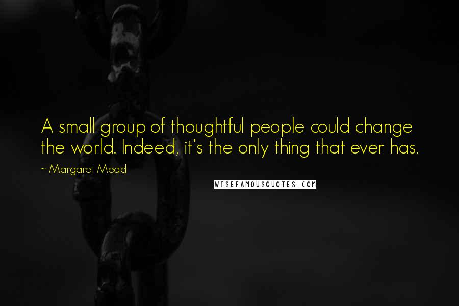 Margaret Mead Quotes: A small group of thoughtful people could change the world. Indeed, it's the only thing that ever has.