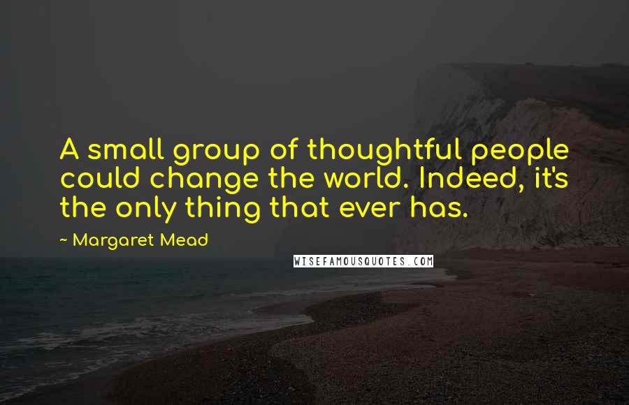 Margaret Mead Quotes: A small group of thoughtful people could change the world. Indeed, it's the only thing that ever has.