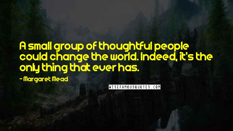 Margaret Mead Quotes: A small group of thoughtful people could change the world. Indeed, it's the only thing that ever has.