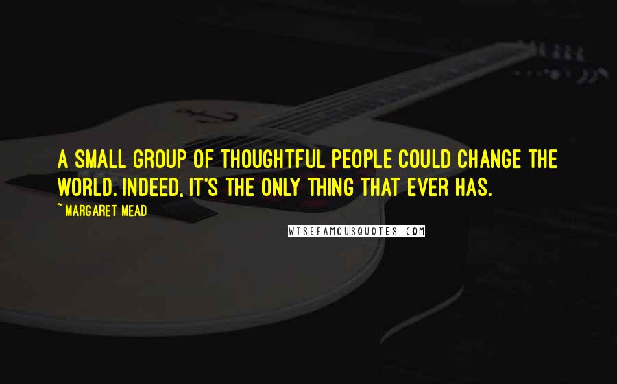 Margaret Mead Quotes: A small group of thoughtful people could change the world. Indeed, it's the only thing that ever has.