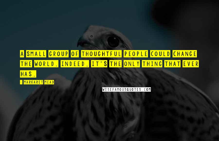 Margaret Mead Quotes: A small group of thoughtful people could change the world. Indeed, it's the only thing that ever has.