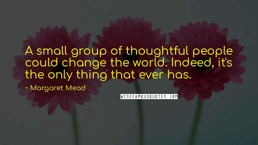 Margaret Mead Quotes: A small group of thoughtful people could change the world. Indeed, it's the only thing that ever has.