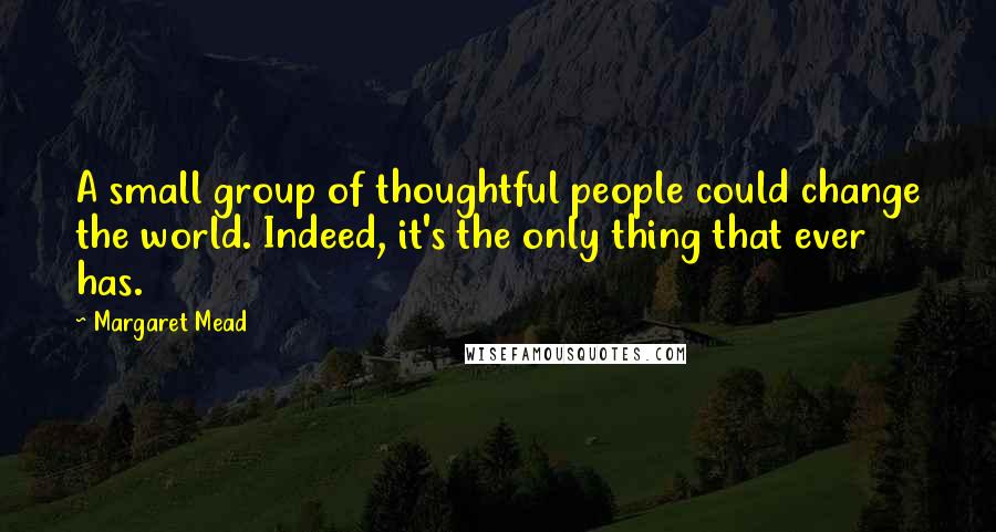 Margaret Mead Quotes: A small group of thoughtful people could change the world. Indeed, it's the only thing that ever has.