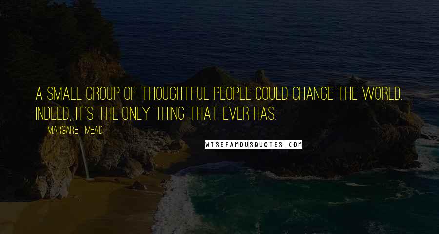 Margaret Mead Quotes: A small group of thoughtful people could change the world. Indeed, it's the only thing that ever has.