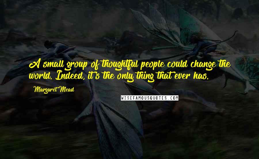 Margaret Mead Quotes: A small group of thoughtful people could change the world. Indeed, it's the only thing that ever has.