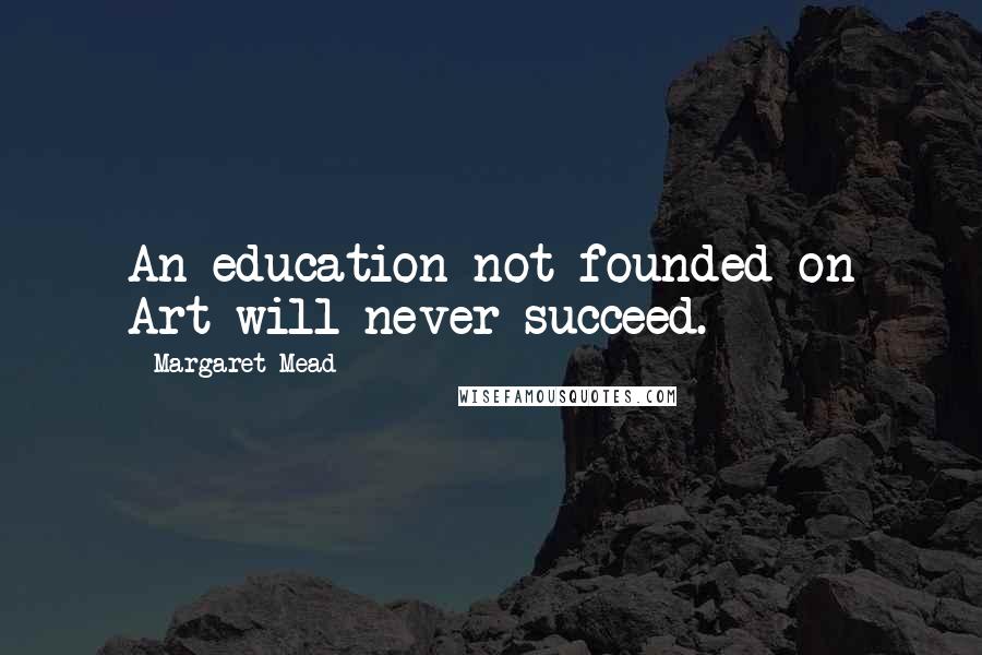 Margaret Mead Quotes: An education not founded on Art will never succeed.