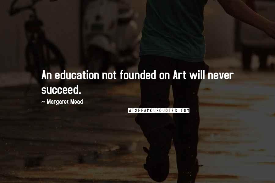 Margaret Mead Quotes: An education not founded on Art will never succeed.