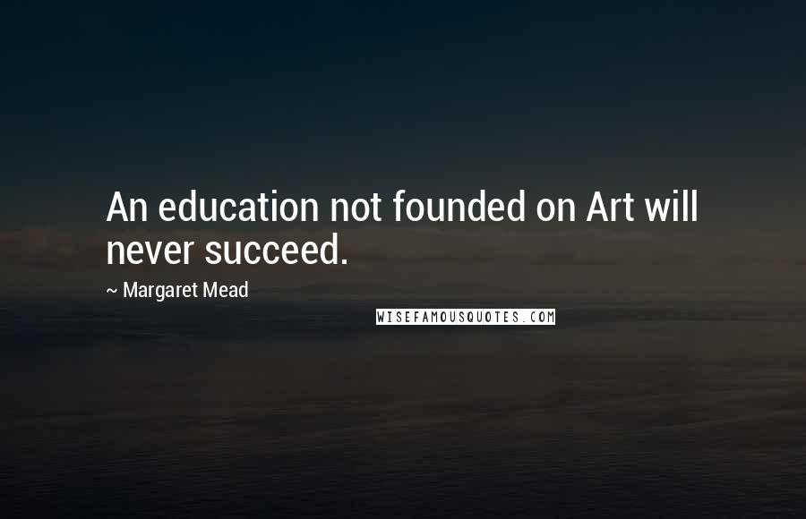 Margaret Mead Quotes: An education not founded on Art will never succeed.