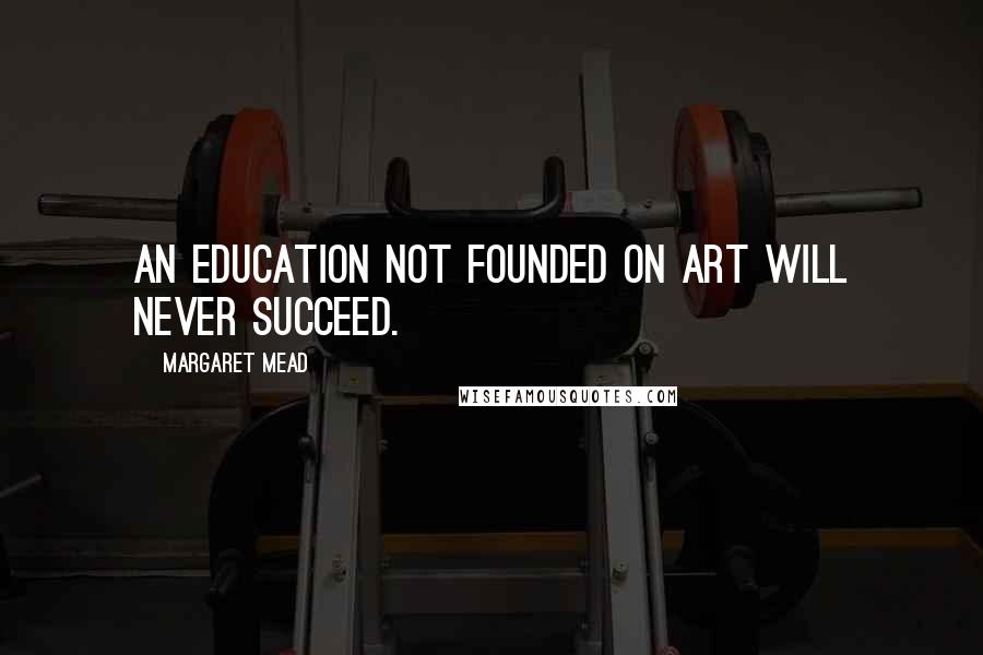 Margaret Mead Quotes: An education not founded on Art will never succeed.