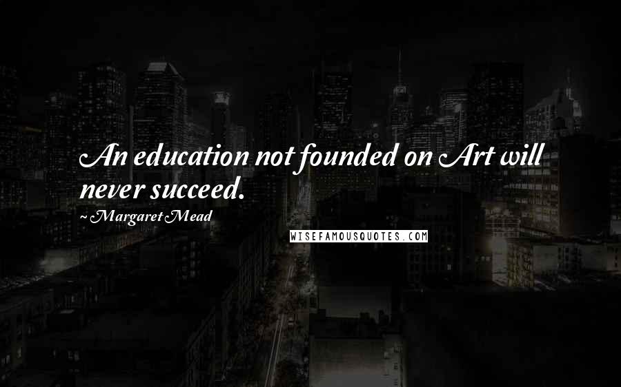 Margaret Mead Quotes: An education not founded on Art will never succeed.