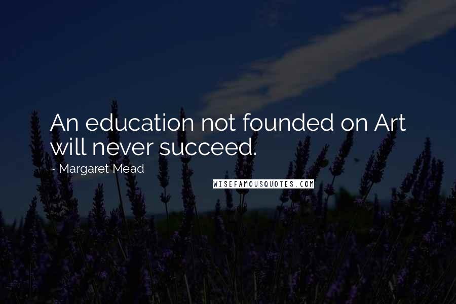 Margaret Mead Quotes: An education not founded on Art will never succeed.