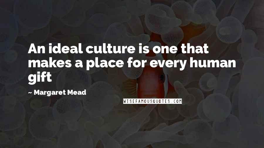Margaret Mead Quotes: An ideal culture is one that makes a place for every human gift