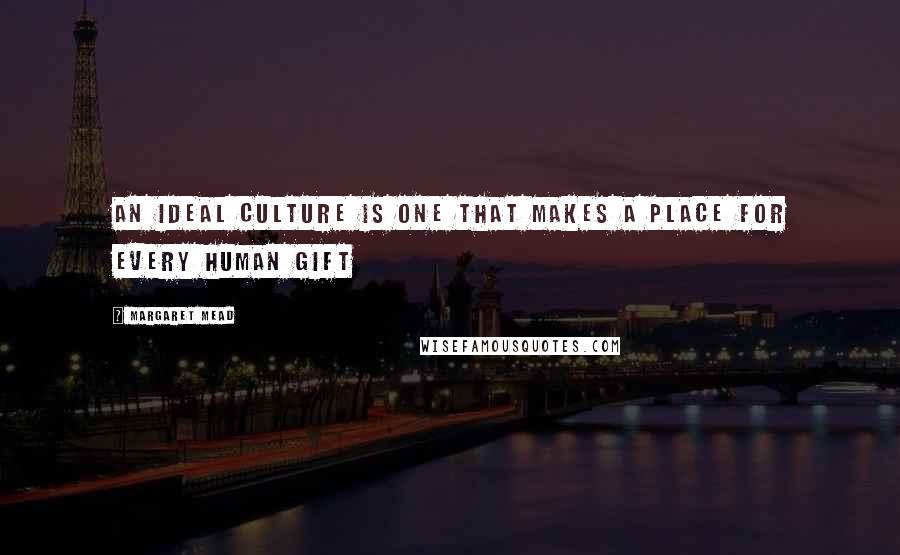 Margaret Mead Quotes: An ideal culture is one that makes a place for every human gift
