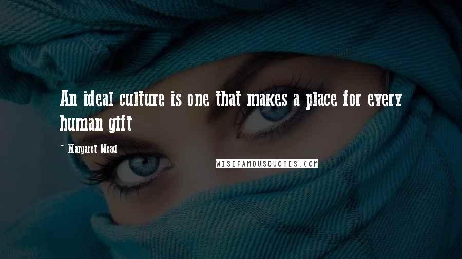 Margaret Mead Quotes: An ideal culture is one that makes a place for every human gift