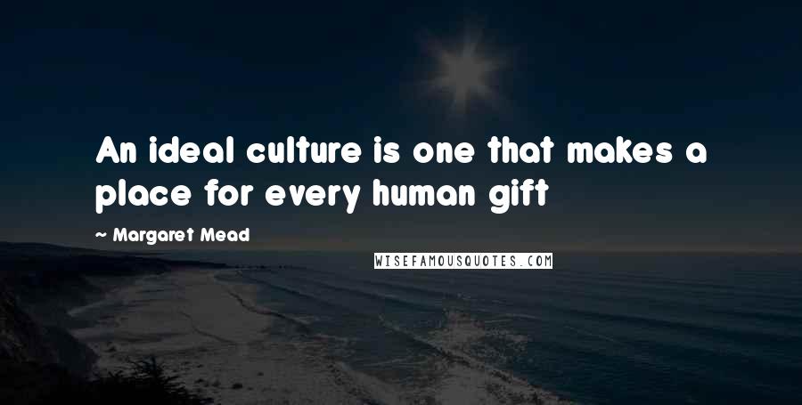 Margaret Mead Quotes: An ideal culture is one that makes a place for every human gift