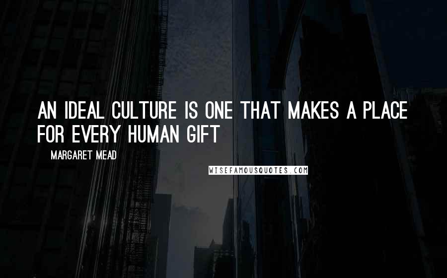 Margaret Mead Quotes: An ideal culture is one that makes a place for every human gift