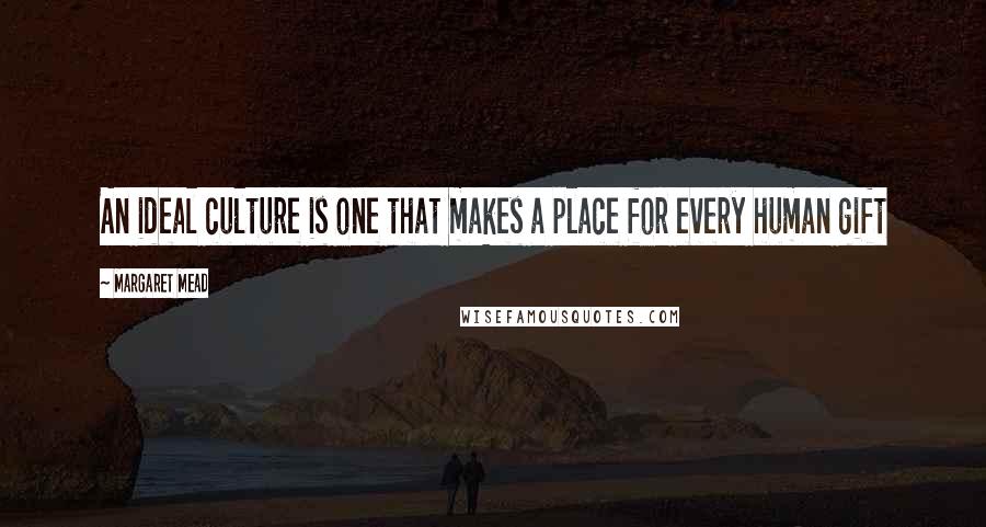 Margaret Mead Quotes: An ideal culture is one that makes a place for every human gift