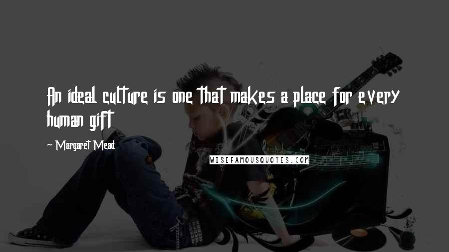 Margaret Mead Quotes: An ideal culture is one that makes a place for every human gift