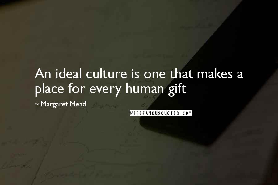 Margaret Mead Quotes: An ideal culture is one that makes a place for every human gift