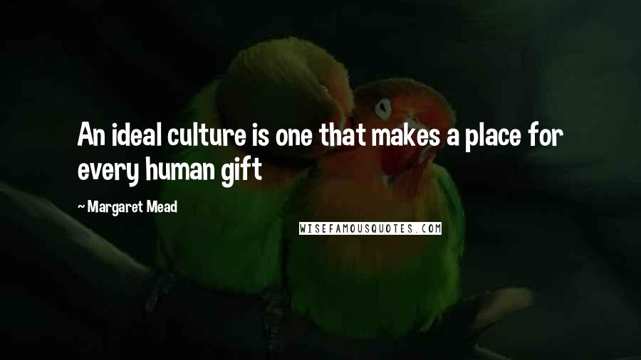 Margaret Mead Quotes: An ideal culture is one that makes a place for every human gift