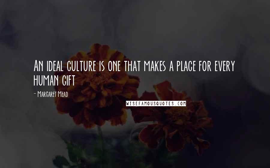 Margaret Mead Quotes: An ideal culture is one that makes a place for every human gift