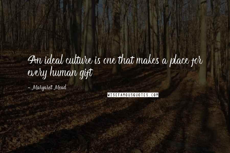 Margaret Mead Quotes: An ideal culture is one that makes a place for every human gift