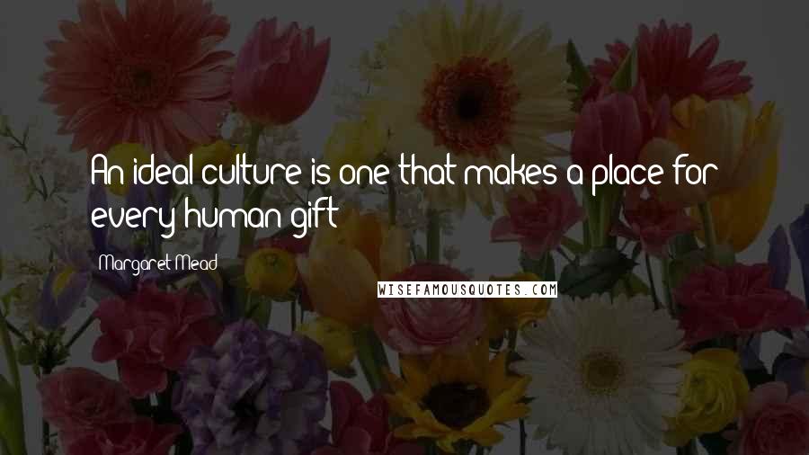 Margaret Mead Quotes: An ideal culture is one that makes a place for every human gift