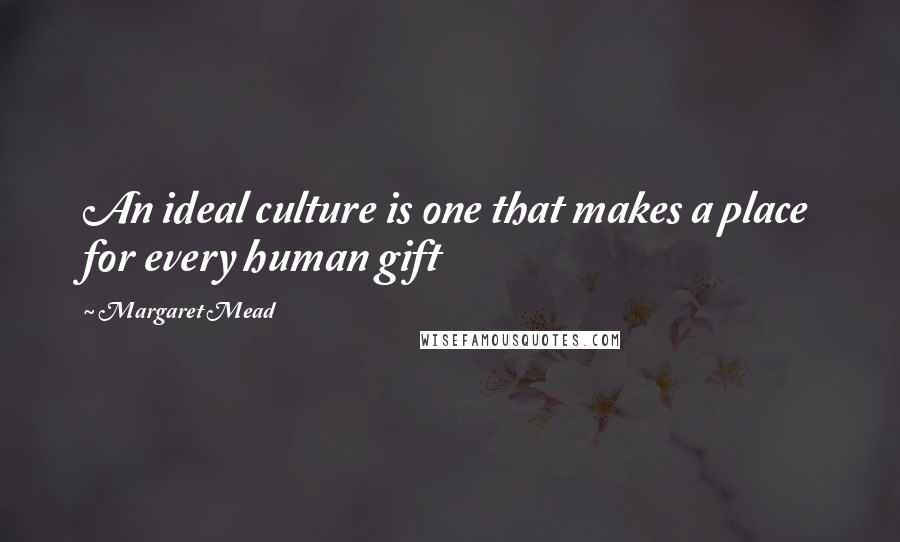 Margaret Mead Quotes: An ideal culture is one that makes a place for every human gift
