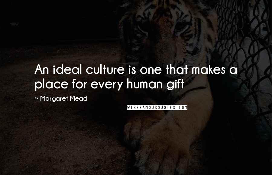 Margaret Mead Quotes: An ideal culture is one that makes a place for every human gift