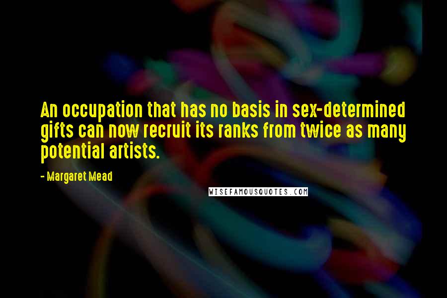 Margaret Mead Quotes: An occupation that has no basis in sex-determined gifts can now recruit its ranks from twice as many potential artists.