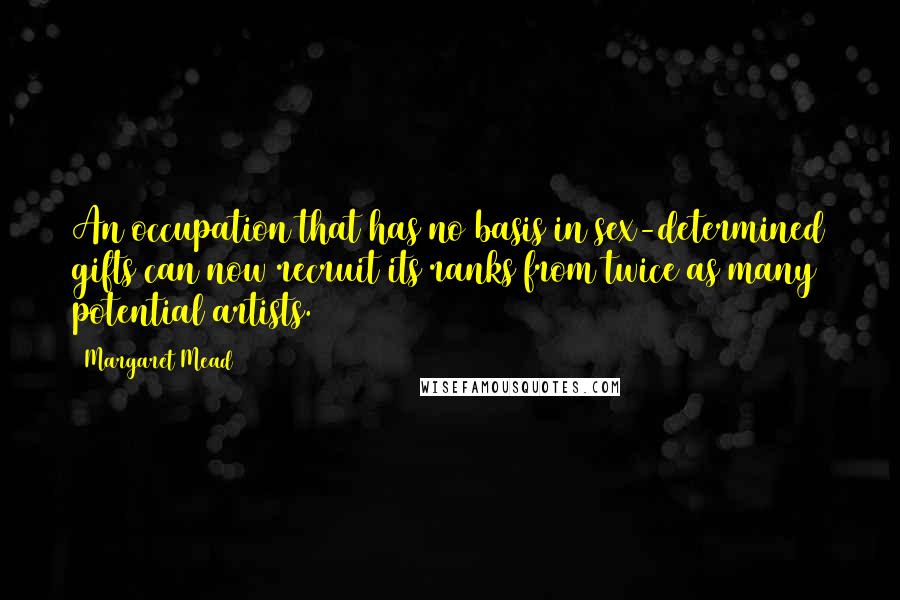 Margaret Mead Quotes: An occupation that has no basis in sex-determined gifts can now recruit its ranks from twice as many potential artists.