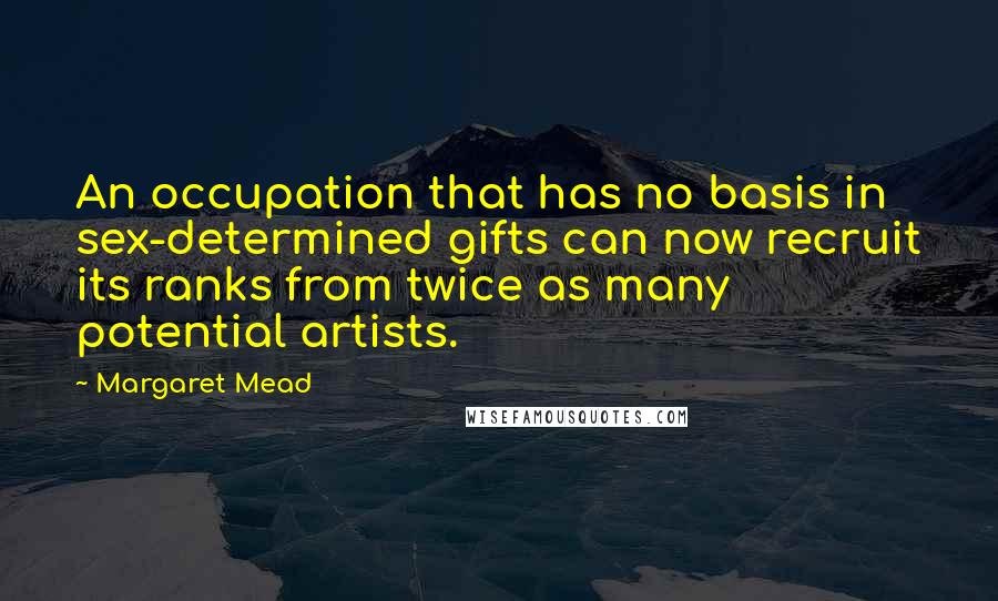 Margaret Mead Quotes: An occupation that has no basis in sex-determined gifts can now recruit its ranks from twice as many potential artists.