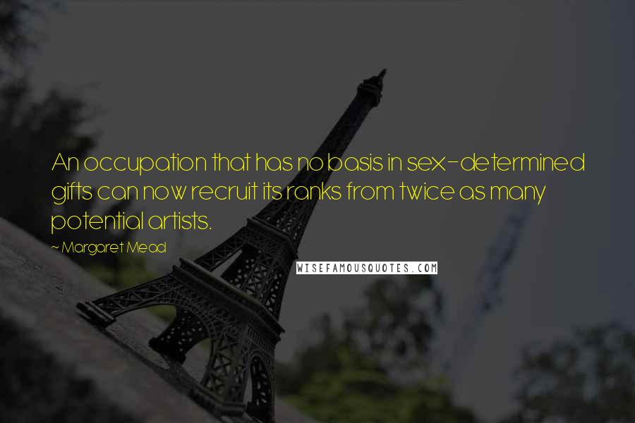 Margaret Mead Quotes: An occupation that has no basis in sex-determined gifts can now recruit its ranks from twice as many potential artists.