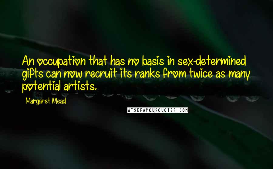 Margaret Mead Quotes: An occupation that has no basis in sex-determined gifts can now recruit its ranks from twice as many potential artists.