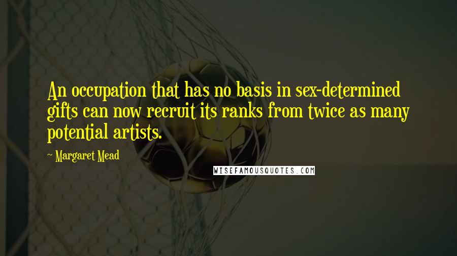 Margaret Mead Quotes: An occupation that has no basis in sex-determined gifts can now recruit its ranks from twice as many potential artists.