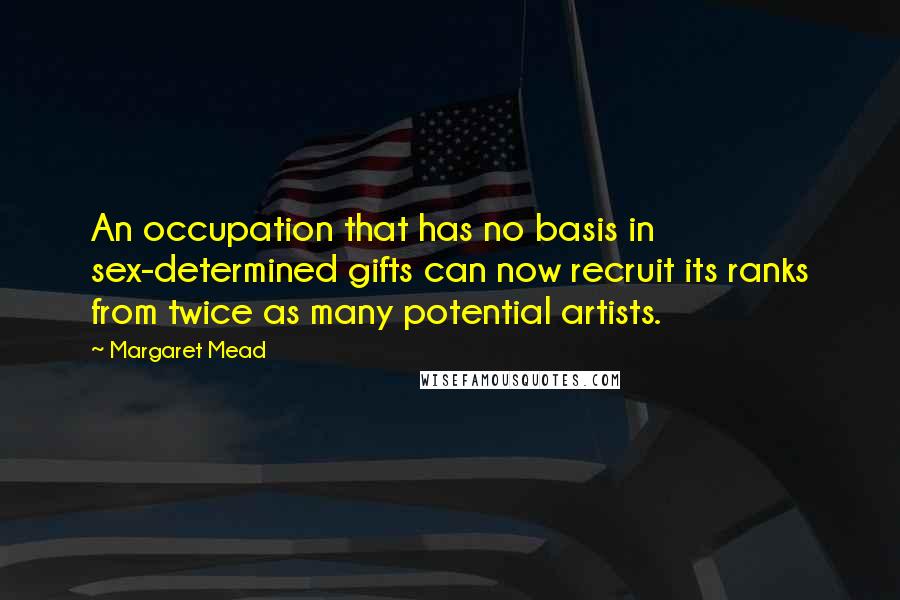 Margaret Mead Quotes: An occupation that has no basis in sex-determined gifts can now recruit its ranks from twice as many potential artists.