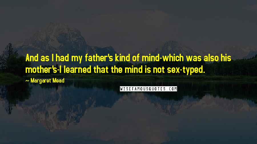Margaret Mead Quotes: And as I had my father's kind of mind-which was also his mother's-I learned that the mind is not sex-typed.